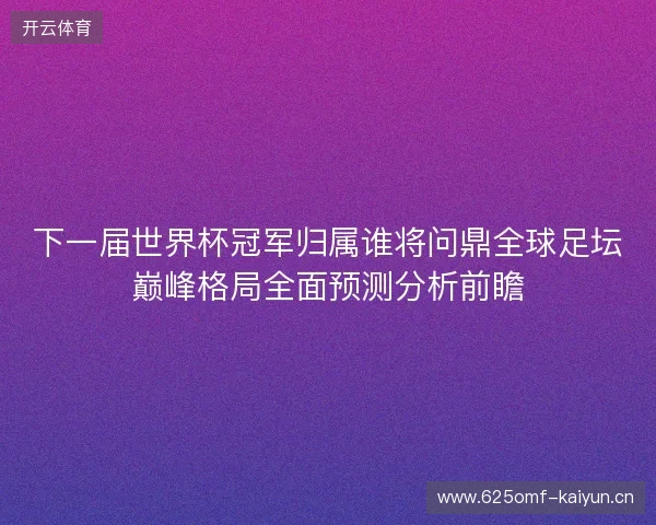 下一届世界杯冠军归属谁将问鼎全球足坛巅峰格局全面预测分析前瞻