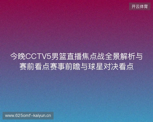 今晚CCTV5男篮直播焦点战全景解析与赛前看点赛事前瞻与球星对决看点
